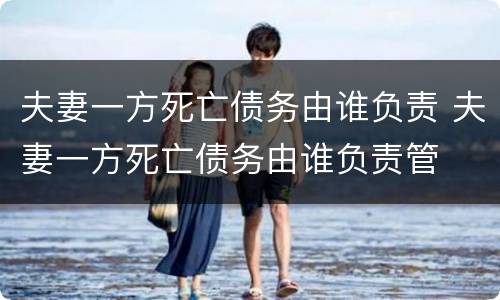 夫妻一方死亡债务由谁负责 夫妻一方死亡债务由谁负责管