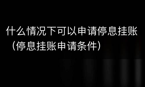 什么情况下可以申请停息挂账（停息挂账申请条件）