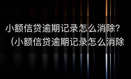 小额信贷逾期记录怎么消除？（小额信贷逾期记录怎么消除啊）