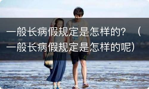 一般长病假规定是怎样的？（一般长病假规定是怎样的呢）