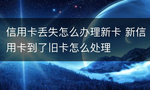 信用卡丢失怎么办理新卡 新信用卡到了旧卡怎么处理