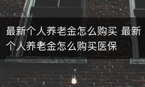 最新个人养老金怎么购买 最新个人养老金怎么购买医保