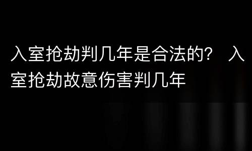 入室抢劫判几年是合法的？ 入室抢劫故意伤害判几年