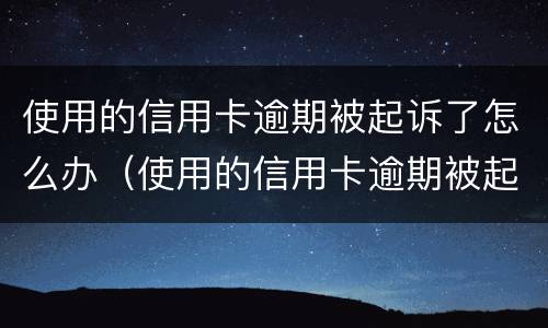 使用的信用卡逾期被起诉了怎么办（使用的信用卡逾期被起诉了怎么办理）