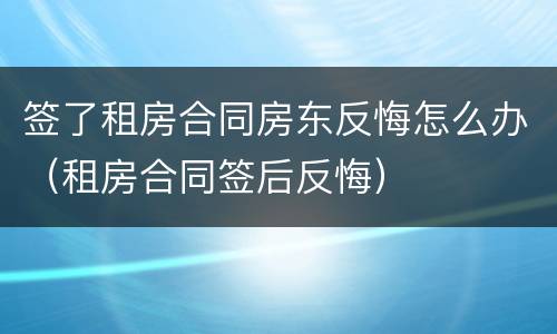 签了租房合同房东反悔怎么办（租房合同签后反悔）