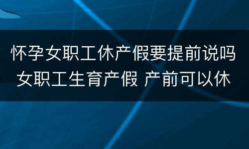怀孕女职工休产假要提前说吗 女职工生育产假 产前可以休假