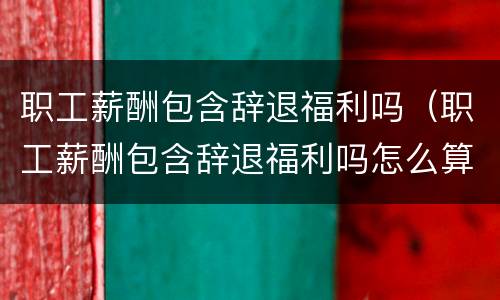 职工薪酬包含辞退福利吗（职工薪酬包含辞退福利吗怎么算）