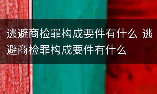逃避商检罪构成要件有什么 逃避商检罪构成要件有什么