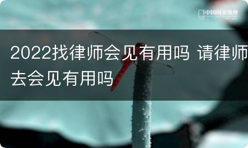 2022找律师会见有用吗 请律师去会见有用吗