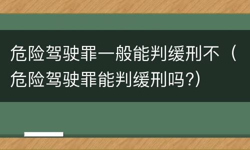 危险驾驶罪一般能判缓刑不（危险驾驶罪能判缓刑吗?）