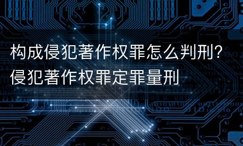 构成侵犯著作权罪怎么判刑? 侵犯著作权罪定罪量刑