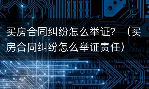 买房合同纠纷怎么举证？（买房合同纠纷怎么举证责任）
