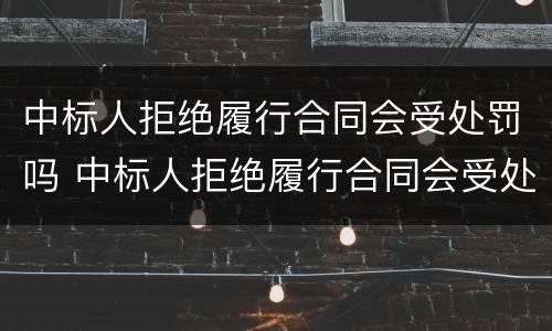 中标人拒绝履行合同会受处罚吗 中标人拒绝履行合同会受处罚吗知乎