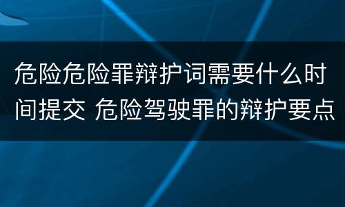 危险危险罪辩护词需要什么时间提交 危险驾驶罪的辩护要点