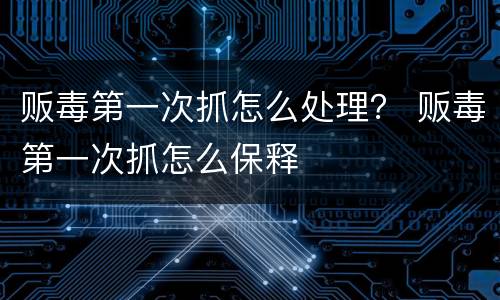 贩毒第一次抓怎么处理？ 贩毒第一次抓怎么保释