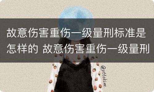 故意伤害重伤一级量刑标准是怎样的 故意伤害重伤一级量刑标准是怎样的判定