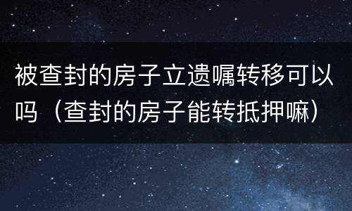 被查封的房子立遗嘱转移可以吗（查封的房子能转抵押嘛）