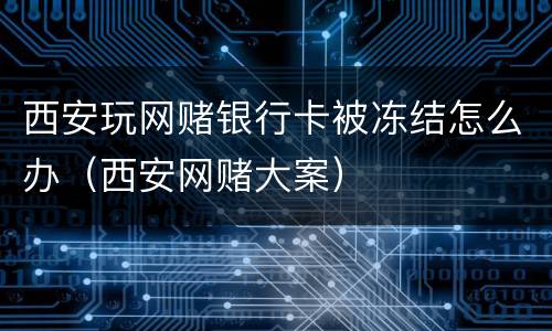 西安玩网赌银行卡被冻结怎么办（西安网赌大案）