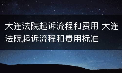 大连法院起诉流程和费用 大连法院起诉流程和费用标准
