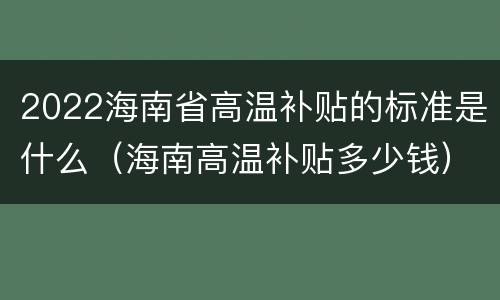 2022海南省高温补贴的标准是什么（海南高温补贴多少钱）