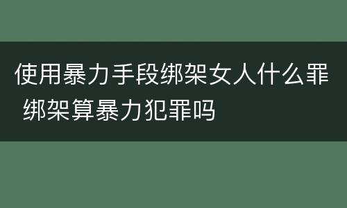 使用暴力手段绑架女人什么罪 绑架算暴力犯罪吗