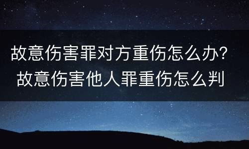 故意伤害罪对方重伤怎么办？ 故意伤害他人罪重伤怎么判