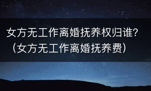 女方无工作离婚抚养权归谁？（女方无工作离婚抚养费）