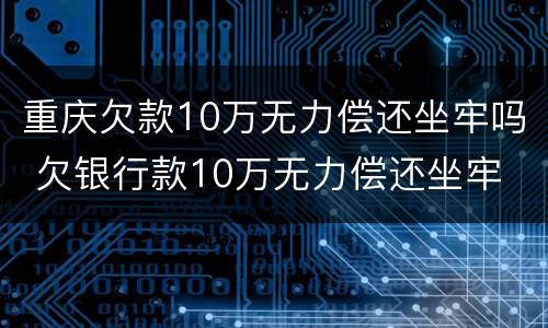 重庆欠款10万无力偿还坐牢吗 欠银行款10万无力偿还坐牢