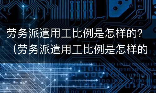 劳务派遣用工比例是怎样的？（劳务派遣用工比例是怎样的啊）