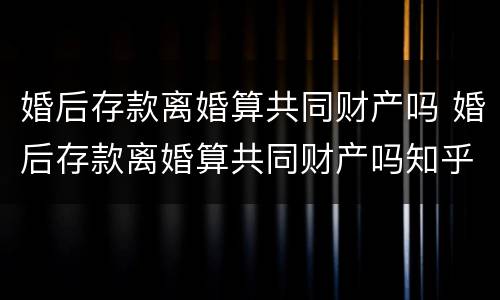 婚后存款离婚算共同财产吗 婚后存款离婚算共同财产吗知乎