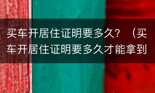 买车开居住证明要多久？（买车开居住证明要多久才能拿到）