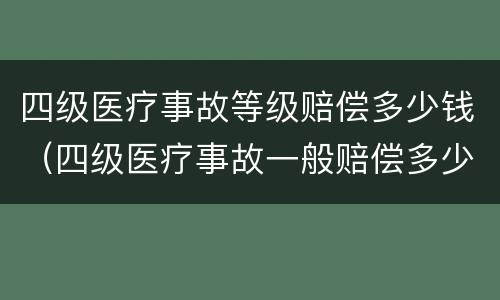 四级医疗事故等级赔偿多少钱（四级医疗事故一般赔偿多少）