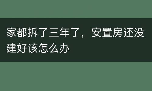 家都拆了三年了，安置房还没建好该怎么办