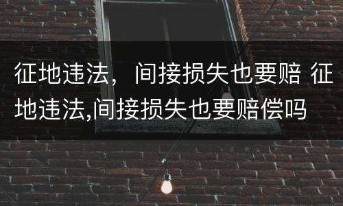 征地违法，间接损失也要赔 征地违法,间接损失也要赔偿吗
