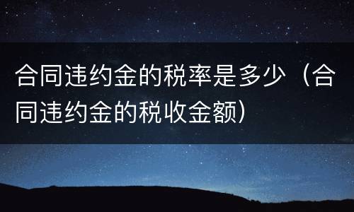 合同违约金的税率是多少（合同违约金的税收金额）