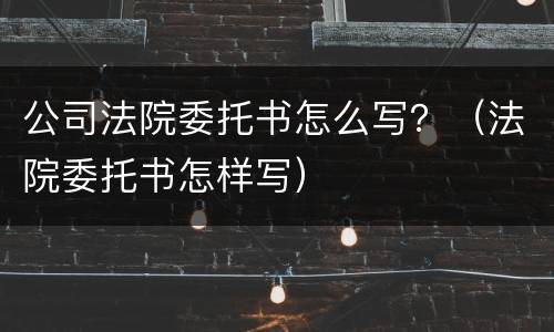 公司法院委托书怎么写？（法院委托书怎样写）