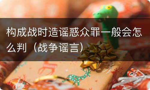 构成战时造谣惑众罪一般会怎么判（战争谣言）