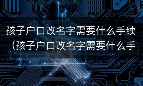 孩子户口改名字需要什么手续（孩子户口改名字需要什么手续和材料）