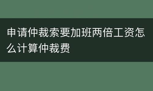 申请仲裁索要加班两倍工资怎么计算仲裁费
