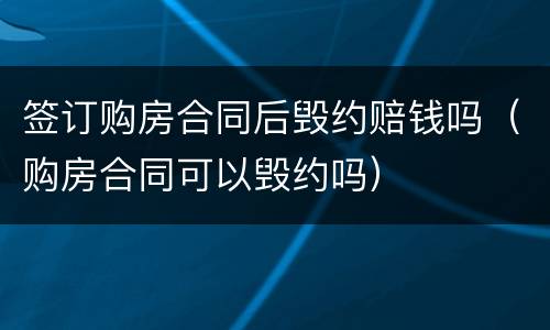 签订购房合同后毁约赔钱吗（购房合同可以毁约吗）