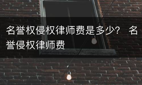 名誉权侵权律师费是多少？ 名誉侵权律师费
