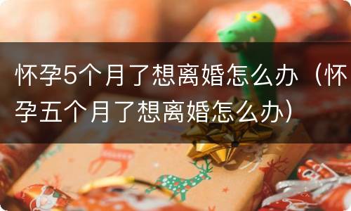怀孕5个月了想离婚怎么办（怀孕五个月了想离婚怎么办）