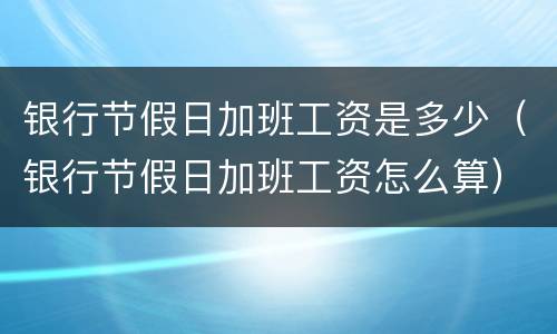 银行节假日加班工资是多少（银行节假日加班工资怎么算）