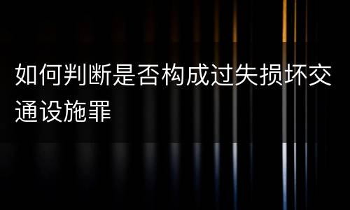 如何判断是否构成过失损坏交通设施罪