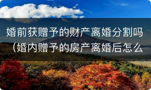 婚前获赠予的财产离婚分割吗（婚内赠予的房产离婚后怎么分割）