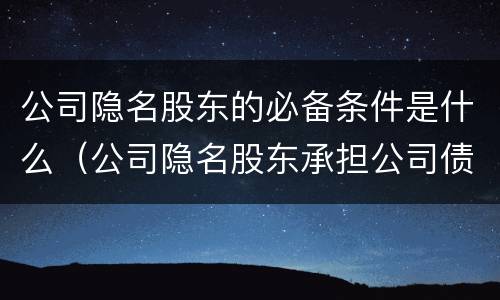 公司隐名股东的必备条件是什么（公司隐名股东承担公司债务的法律依据）
