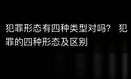 犯罪形态有四种类型对吗？ 犯罪的四种形态及区别
