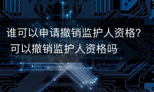 谁可以申请撤销监护人资格？ 可以撤销监护人资格吗