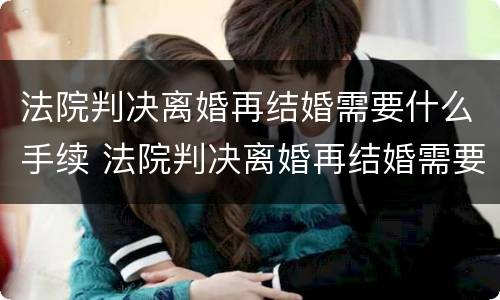 法院判决离婚再结婚需要什么手续 法院判决离婚再结婚需要什么手续和证件