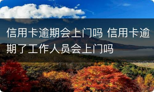 信用卡逾期会上门吗 信用卡逾期了工作人员会上门吗